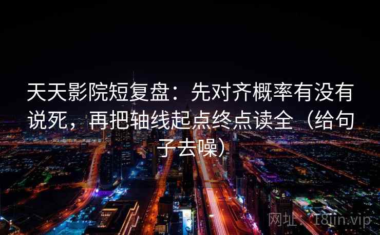天天影院短复盘：先对齐概率有没有说死，再把轴线起点终点读全（给句子去噪）