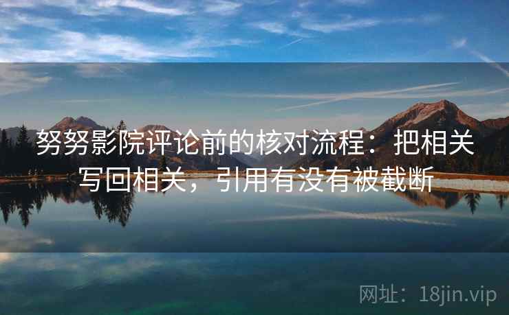 努努影院评论前的核对流程：把相关写回相关，引用有没有被截断