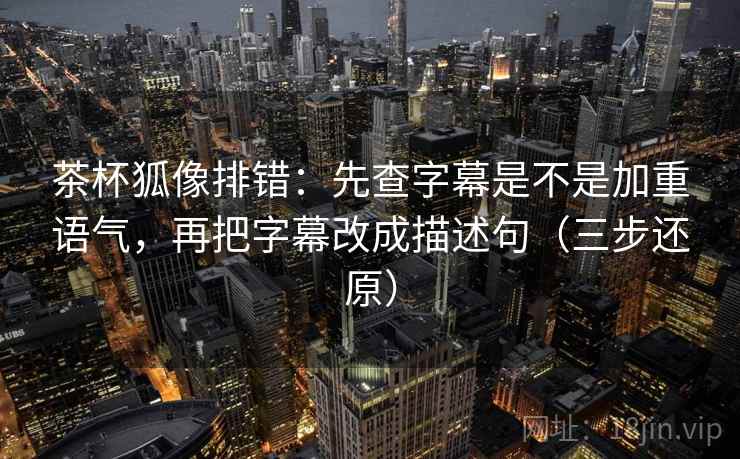 茶杯狐像排错：先查字幕是不是加重语气，再把字幕改成描述句（三步还原）