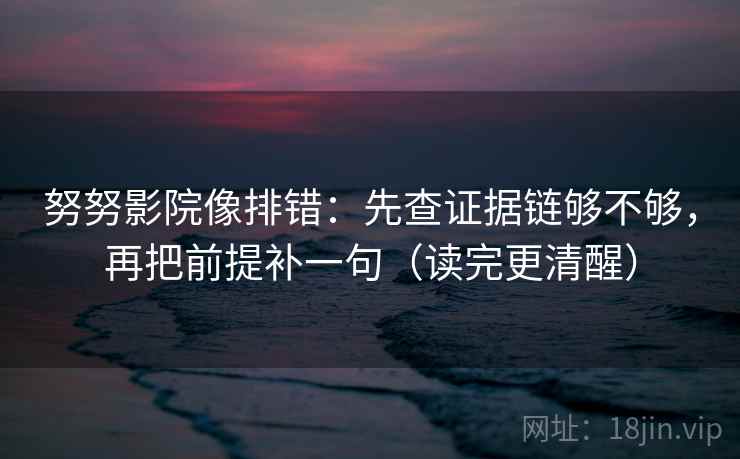 努努影院像排错：先查证据链够不够，再把前提补一句（读完更清醒）