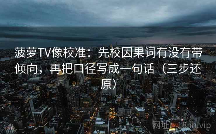 菠萝TV像校准：先校因果词有没有带倾向，再把口径写成一句话（三步还原）