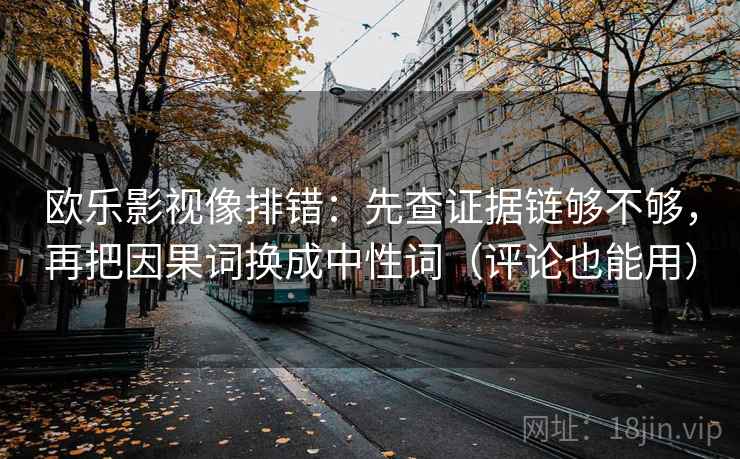 欧乐影视像排错：先查证据链够不够，再把因果词换成中性词（评论也能用）
