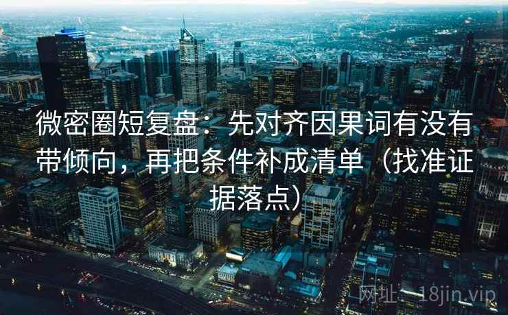 微密圈短复盘：先对齐因果词有没有带倾向，再把条件补成清单（找准证据落点）