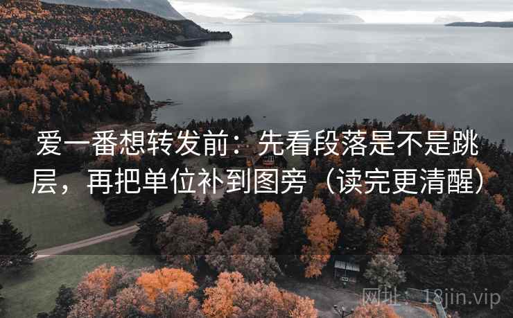 爱一番想转发前：先看段落是不是跳层，再把单位补到图旁（读完更清醒）