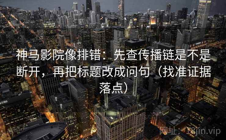 神马影院像排错：先查传播链是不是断开，再把标题改成问句（找准证据落点）