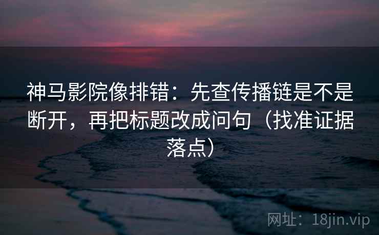 神马影院像排错：先查传播链是不是断开，再把标题改成问句（找准证据落点）