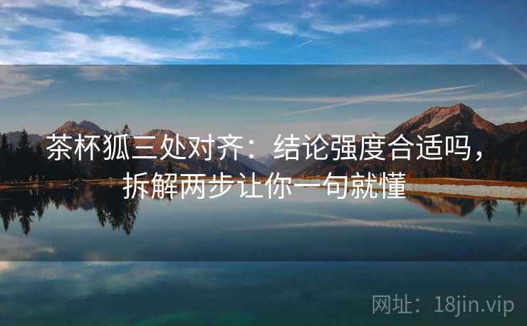 茶杯狐三处对齐：结论强度合适吗，拆解两步让你一句就懂