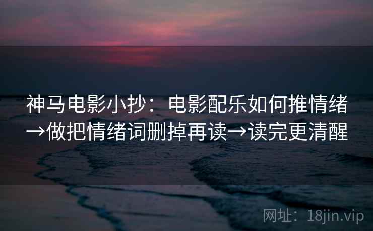 神马电影小抄：电影配乐如何推情绪→做把情绪词删掉再读→读完更清醒