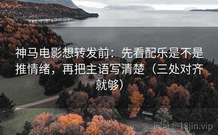 神马电影想转发前：先看配乐是不是推情绪，再把主语写清楚（三处对齐就够）