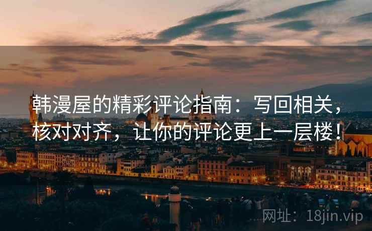 韩漫屋的精彩评论指南：写回相关，核对对齐，让你的评论更上一层楼！