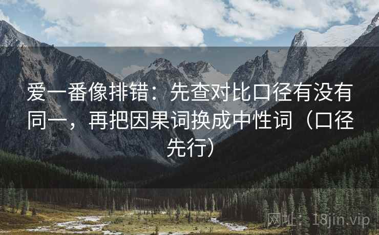 爱一番像排错：先查对比口径有没有同一，再把因果词换成中性词（口径先行）