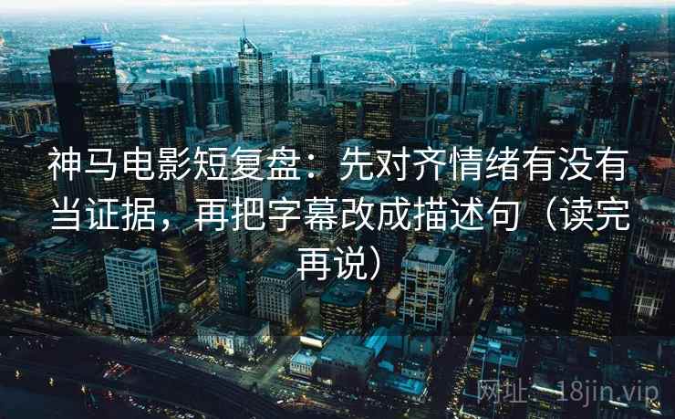 神马电影短复盘：先对齐情绪有没有当证据，再把字幕改成描述句（读完再说）