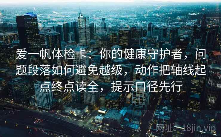 爱一帆体检卡：你的健康守护者，问题段落如何避免越级，动作把轴线起点终点读全，提示口径先行