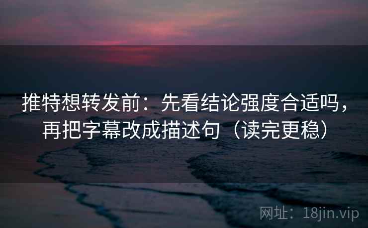 推特想转发前：先看结论强度合适吗，再把字幕改成描述句（读完更稳）