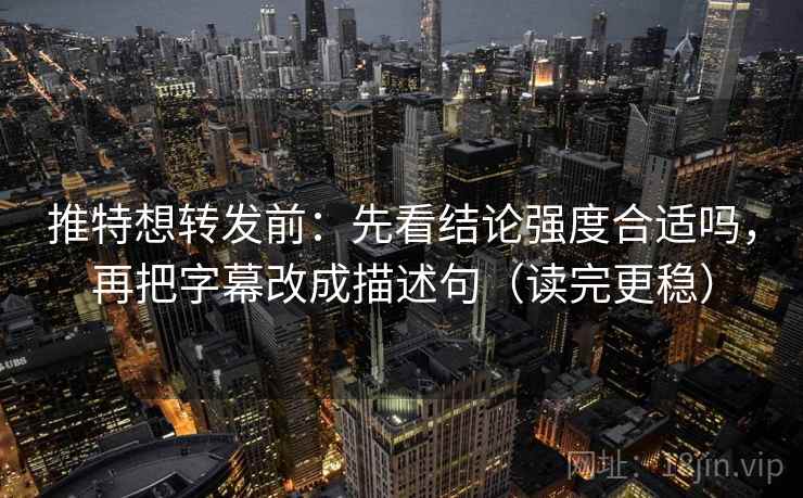 推特想转发前：先看结论强度合适吗，再把字幕改成描述句（读完更稳）