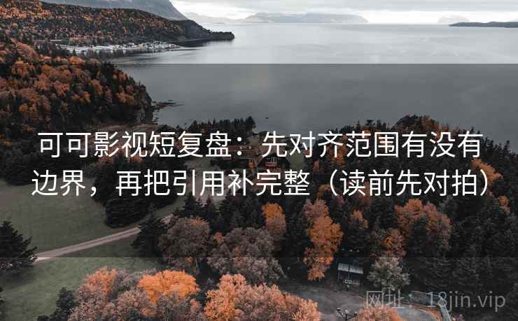 可可影视短复盘：先对齐范围有没有边界，再把引用补完整（读前先对拍）