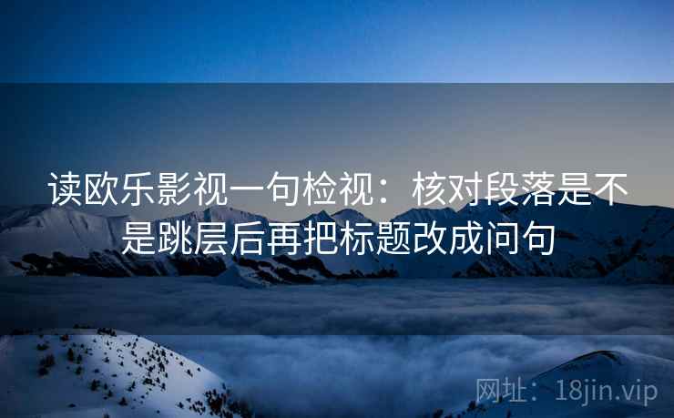读欧乐影视一句检视：核对段落是不是跳层后再把标题改成问句