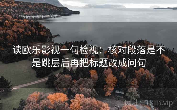 读欧乐影视一句检视：核对段落是不是跳层后再把标题改成问句