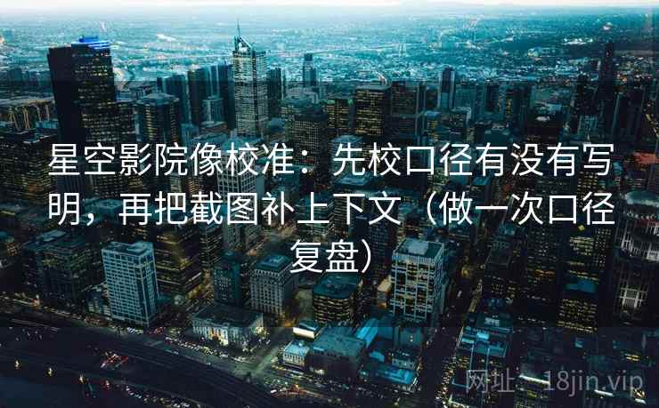 星空影院像校准：先校口径有没有写明，再把截图补上下文（做一次口径复盘）