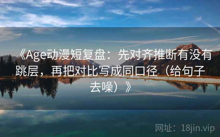 《Age动漫短复盘：先对齐推断有没有跳层，再把对比写成同口径（给句子去噪）》