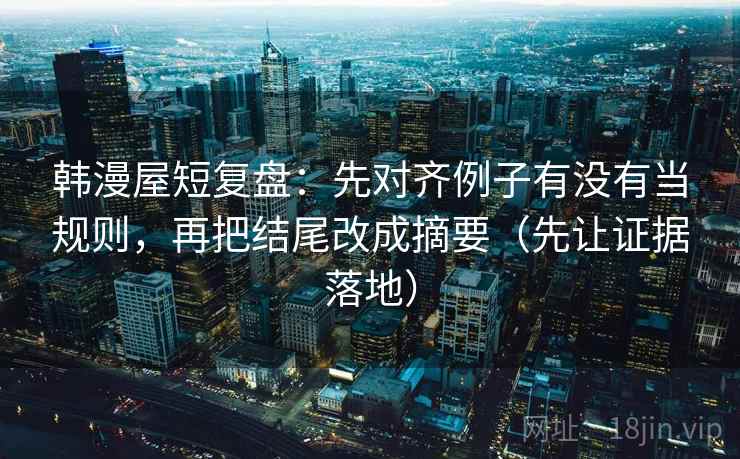 韩漫屋短复盘：先对齐例子有没有当规则，再把结尾改成摘要（先让证据落地）