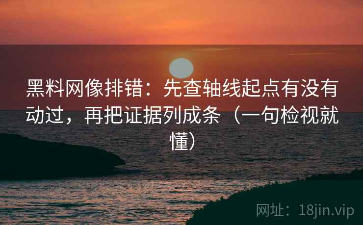 黑料网像排错：先查轴线起点有没有动过，再把证据列成条（一句检视就懂）