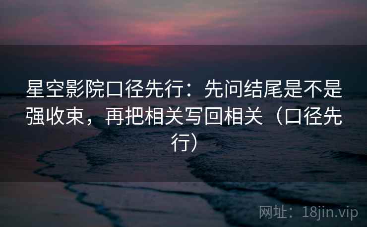 星空影院口径先行：先问结尾是不是强收束，再把相关写回相关（口径先行）