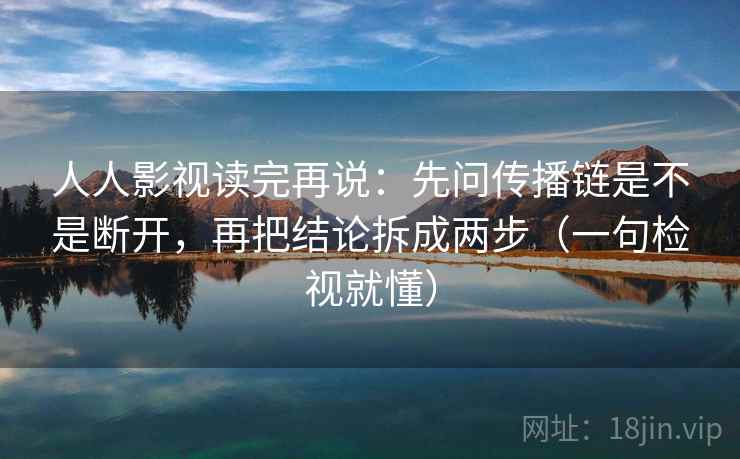 人人影视读完再说：先问传播链是不是断开，再把结论拆成两步（一句检视就懂）
