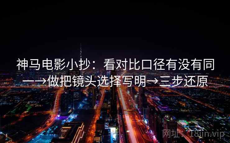 神马电影小抄：看对比口径有没有同一→做把镜头选择写明→三步还原