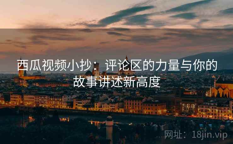 西瓜视频小抄：评论区的力量与你的故事讲述新高度