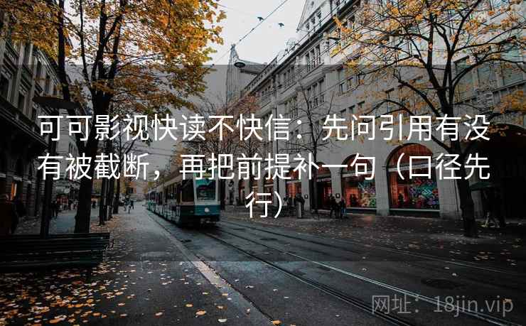 可可影视快读不快信：先问引用有没有被截断，再把前提补一句（口径先行）