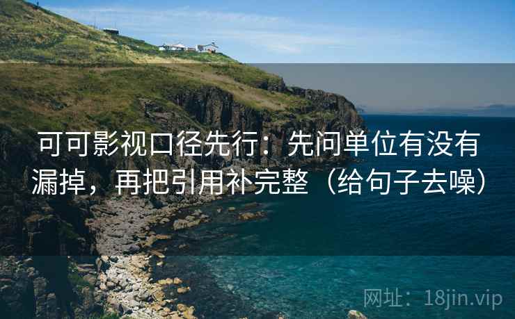 可可影视口径先行：先问单位有没有漏掉，再把引用补完整（给句子去噪）