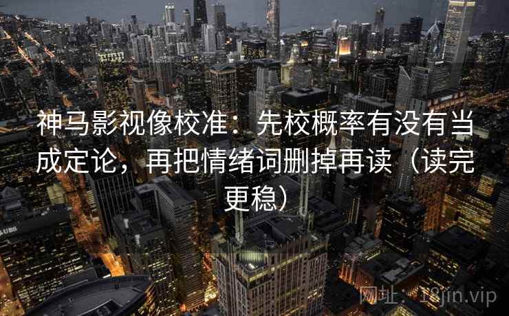神马影视像校准：先校概率有没有当成定论，再把情绪词删掉再读（读完更稳）