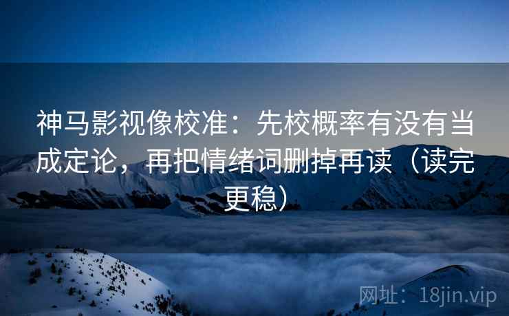 神马影视像校准：先校概率有没有当成定论，再把情绪词删掉再读（读完更稳）