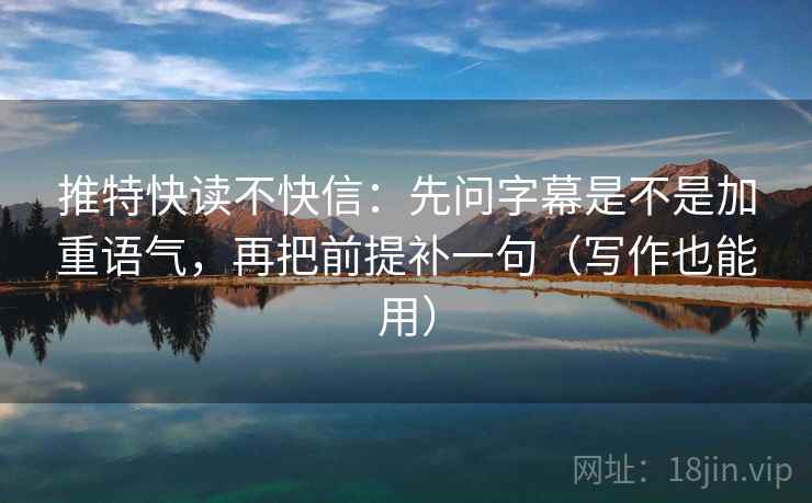 推特快读不快信：先问字幕是不是加重语气，再把前提补一句（写作也能用）