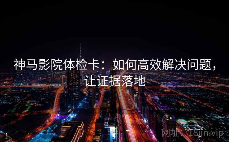 神马影院体检卡：如何高效解决问题，让证据落地