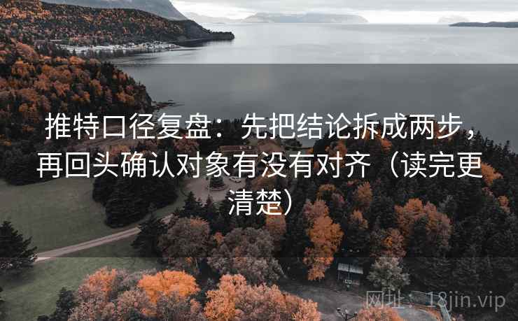 推特口径复盘：先把结论拆成两步，再回头确认对象有没有对齐（读完更清楚）