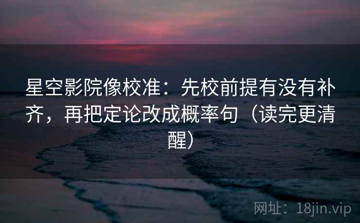 星空影院像校准：先校前提有没有补齐，再把定论改成概率句（读完更清醒）