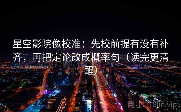 星空影院像校准：先校前提有没有补齐，再把定论改成概率句（读完更清醒）