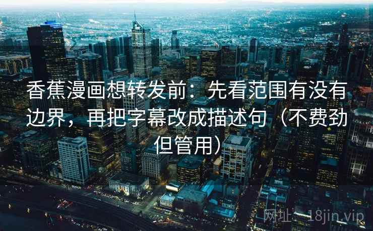 香蕉漫画想转发前：先看范围有没有边界，再把字幕改成描述句（不费劲但管用）