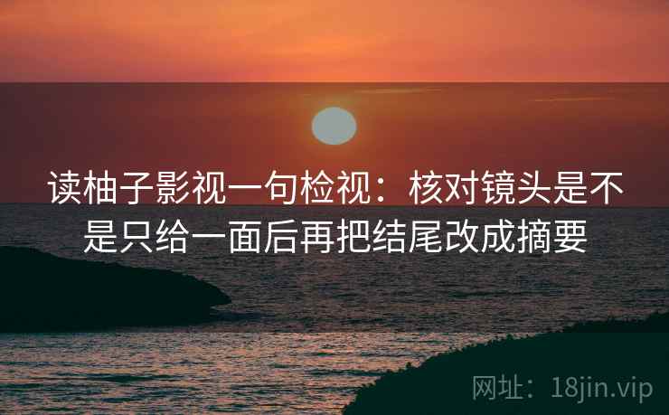读柚子影视一句检视：核对镜头是不是只给一面后再把结尾改成摘要