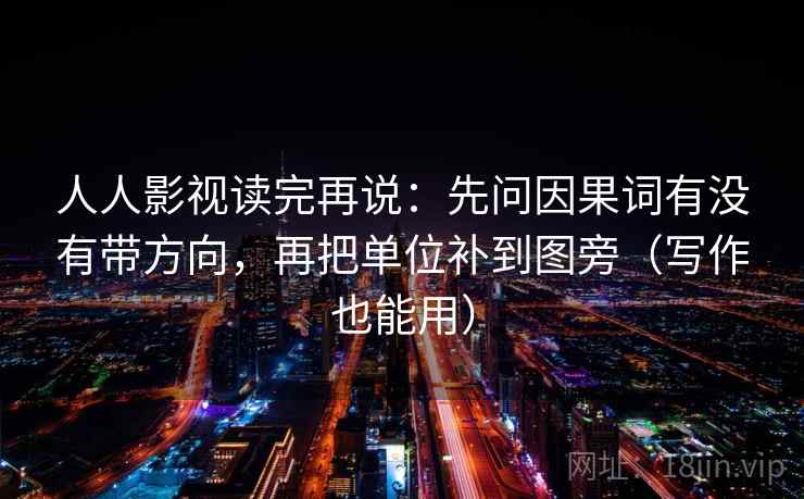 人人影视读完再说：先问因果词有没有带方向，再把单位补到图旁（写作也能用）