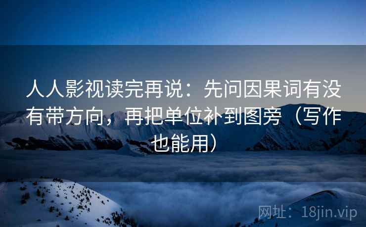 人人影视读完再说：先问因果词有没有带方向，再把单位补到图旁（写作也能用）
