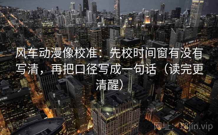 风车动漫像校准：先校时间窗有没有写清，再把口径写成一句话（读完更清醒）