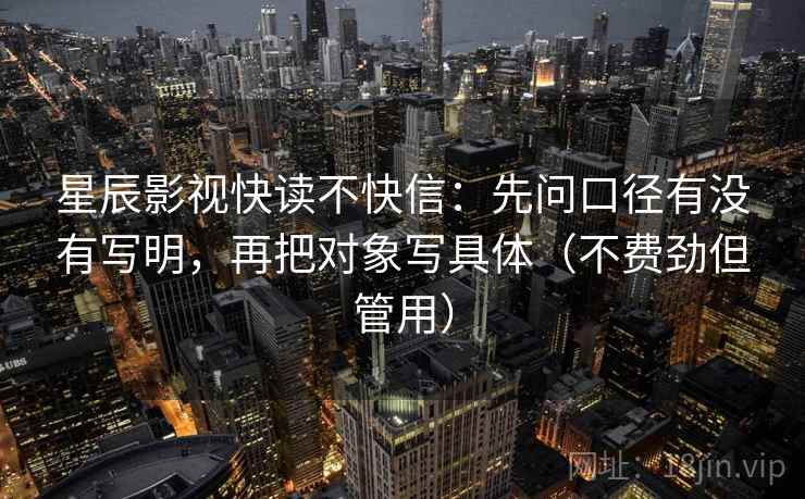 星辰影视快读不快信：先问口径有没有写明，再把对象写具体（不费劲但管用）