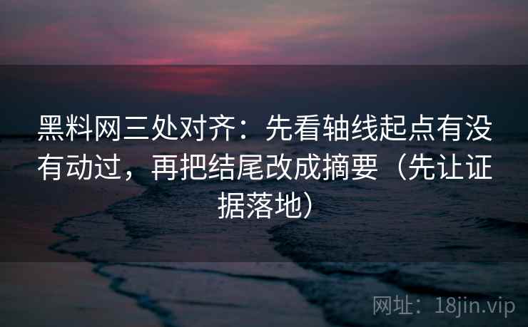 黑料网三处对齐：先看轴线起点有没有动过，再把结尾改成摘要（先让证据落地）