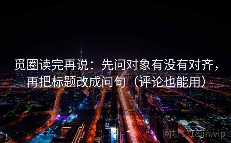 觅圈读完再说：先问对象有没有对齐，再把标题改成问句（评论也能用）
