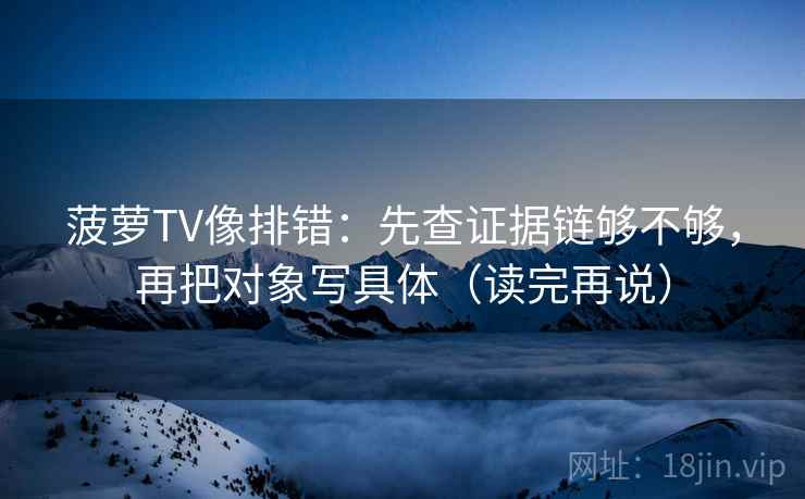 菠萝TV像排错：先查证据链够不够，再把对象写具体（读完再说）