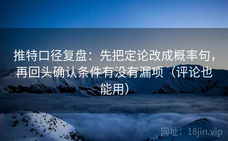 推特口径复盘：先把定论改成概率句，再回头确认条件有没有漏项（评论也能用）