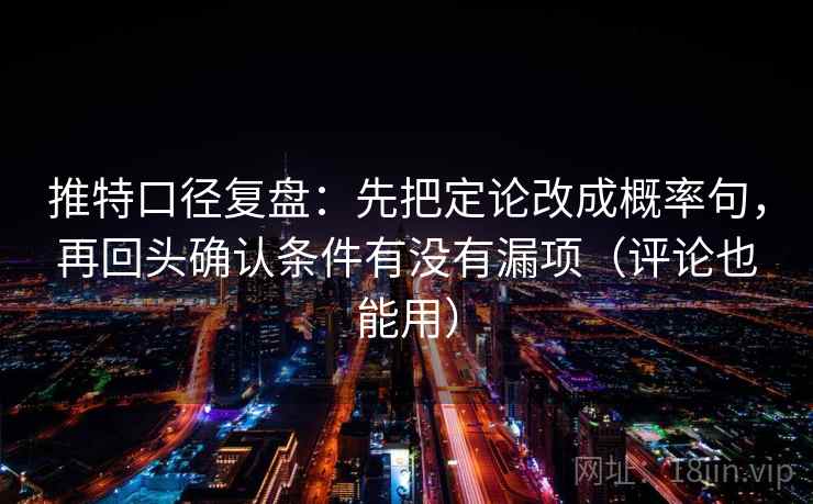推特口径复盘：先把定论改成概率句，再回头确认条件有没有漏项（评论也能用）